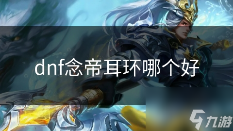 dnf念帝耳环哪个好ag真人平台第一游戏